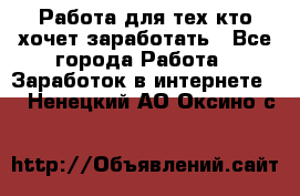 Работа для тех кто хочет заработать - Все города Работа » Заработок в интернете   . Ненецкий АО,Оксино с.